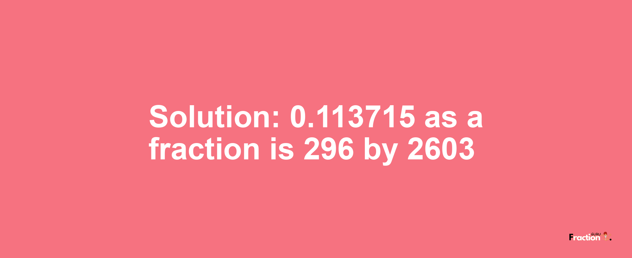 Solution:0.113715 as a fraction is 296/2603